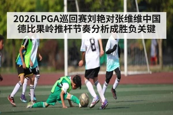 2026LPGA巡回赛刘艳对张维维中国德比果岭推杆节奏分析成胜负关键