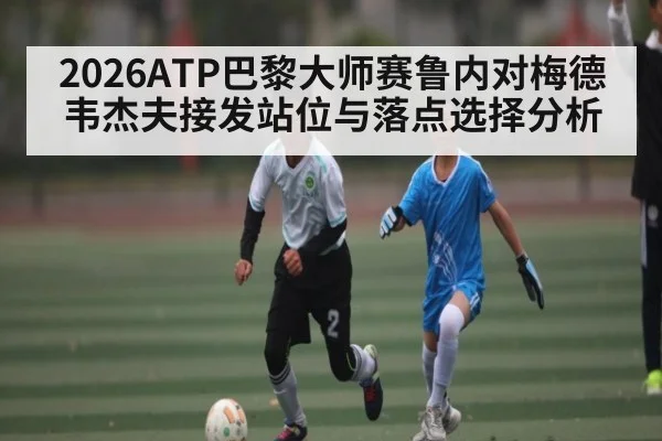 2026ATP巴黎大师赛鲁内对梅德韦杰夫接发站位与落点选择分析